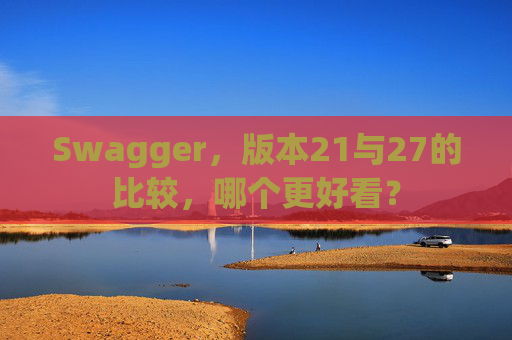 Swagger，版本21与27的比较，哪个更好看？